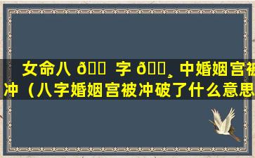 女命八 🐠 字 🕸 中婚姻宫被冲（八字婚姻宫被冲破了什么意思）